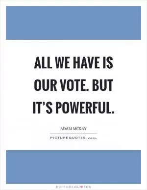 All we have is our vote. But it’s powerful Picture Quote #1