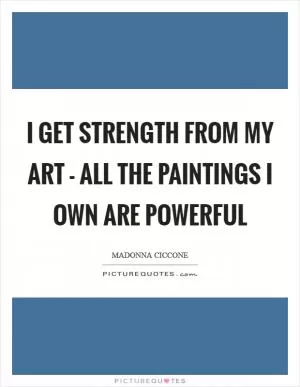 I get strength from my art - all the paintings I own are powerful Picture Quote #1