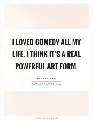 I loved comedy all my life. I think it’s a real powerful art form Picture Quote #1