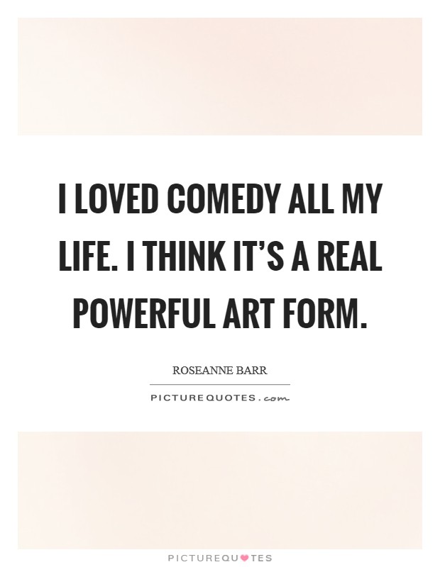 I loved comedy all my life. I think it's a real powerful art form. Picture Quote #1