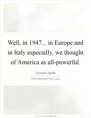 Well, in 1947... in Europe and in Italy especially, we thought of America as all-powerful Picture Quote #1