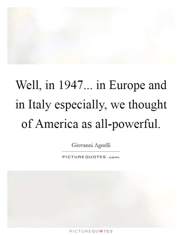 Well, in 1947... in Europe and in Italy especially, we thought of America as all-powerful. Picture Quote #1