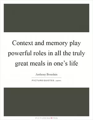 Context and memory play powerful roles in all the truly great meals in one’s life Picture Quote #1