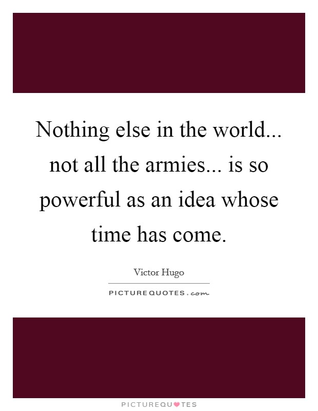 Nothing else in the world... not all the armies... is so powerful as an idea whose time has come. Picture Quote #1