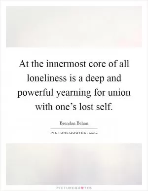 At the innermost core of all loneliness is a deep and powerful yearning for union with one’s lost self Picture Quote #1