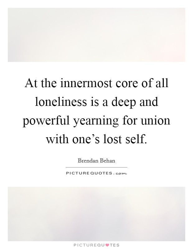 At the innermost core of all loneliness is a deep and powerful yearning for union with one's lost self. Picture Quote #1