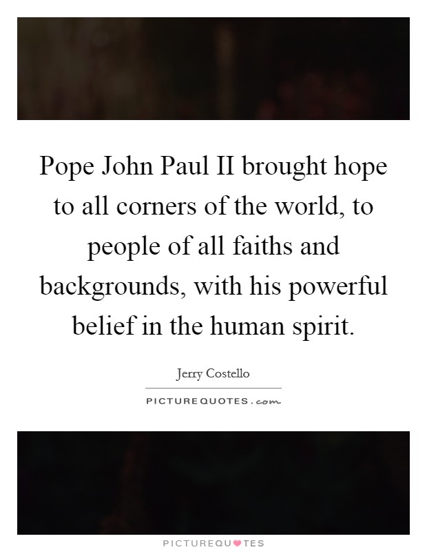 Pope John Paul II brought hope to all corners of the world, to people of all faiths and backgrounds, with his powerful belief in the human spirit. Picture Quote #1