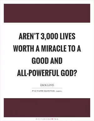 Aren’t 3,000 lives worth a miracle to a good and all-powerful god? Picture Quote #1