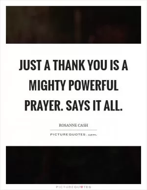 Just a thank you is a mighty powerful prayer. Says it all Picture Quote #1