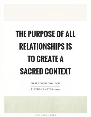 The purpose of all relationships is to create a sacred context Picture Quote #1