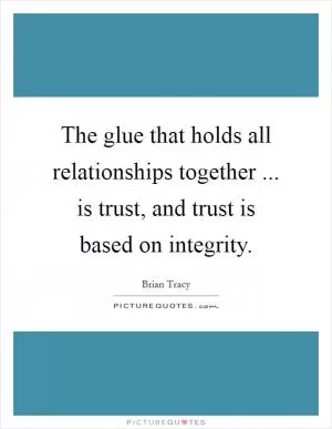 The glue that holds all relationships together ... is trust, and trust is based on integrity Picture Quote #1