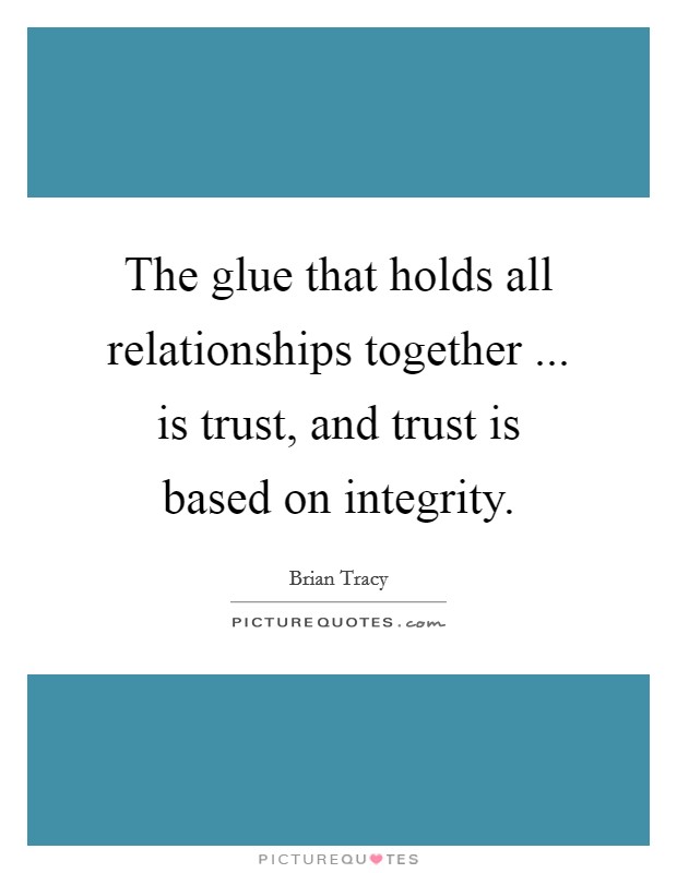 The glue that holds all relationships together ... is trust, and trust is based on integrity. Picture Quote #1