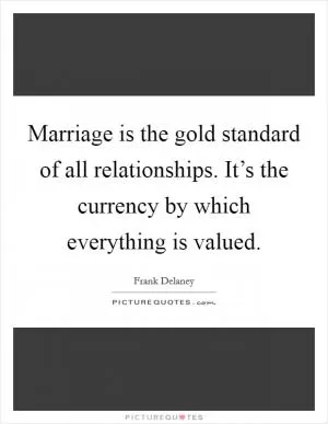 Marriage is the gold standard of all relationships. It’s the currency by which everything is valued Picture Quote #1
