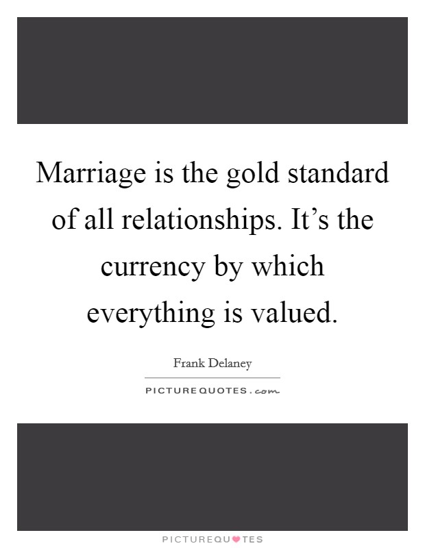 Marriage is the gold standard of all relationships. It's the currency by which everything is valued. Picture Quote #1