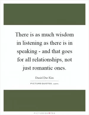 There is as much wisdom in listening as there is in speaking - and that goes for all relationships, not just romantic ones Picture Quote #1