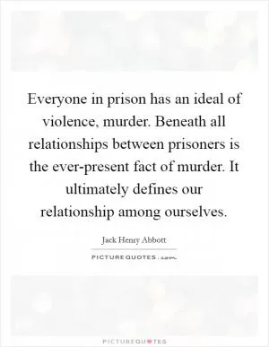 Everyone in prison has an ideal of violence, murder. Beneath all relationships between prisoners is the ever-present fact of murder. It ultimately defines our relationship among ourselves Picture Quote #1
