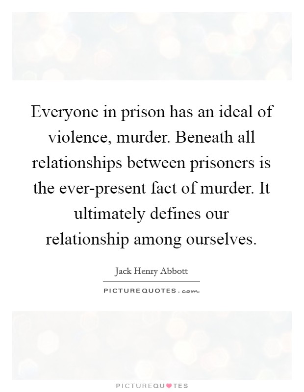 Everyone in prison has an ideal of violence, murder. Beneath all relationships between prisoners is the ever-present fact of murder. It ultimately defines our relationship among ourselves. Picture Quote #1