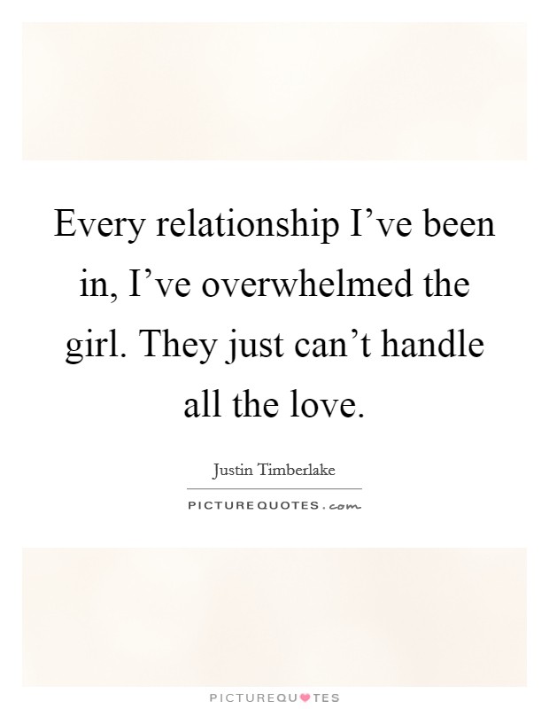 Every relationship I've been in, I've overwhelmed the girl. They just can't handle all the love. Picture Quote #1