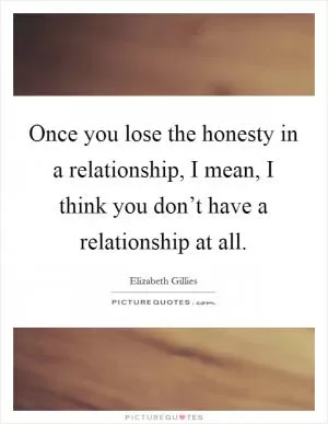 Once you lose the honesty in a relationship, I mean, I think you don’t have a relationship at all Picture Quote #1