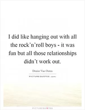 I did like hanging out with all the rock’n’roll boys - it was fun but all those relationships didn’t work out Picture Quote #1