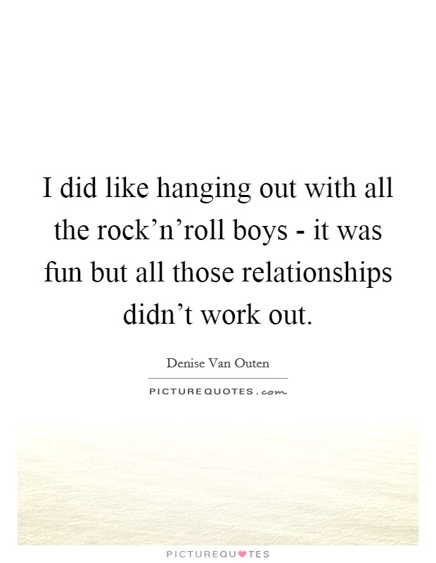I did like hanging out with all the rock'n'roll boys - it was fun but all those relationships didn't work out. Picture Quote #1