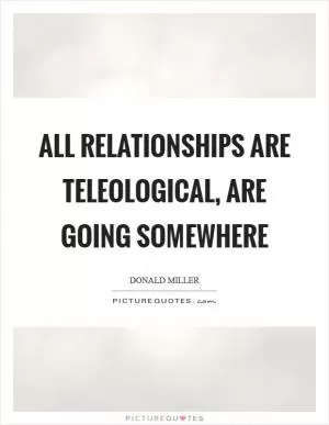 All relationships are teleological, are going somewhere Picture Quote #1