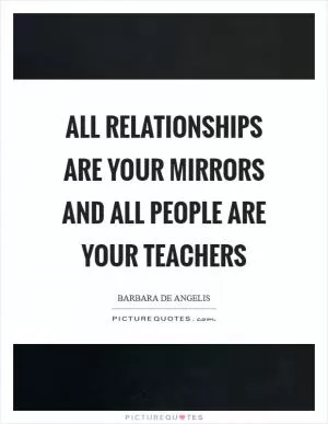 All relationships are your mirrors and all people are your teachers Picture Quote #1