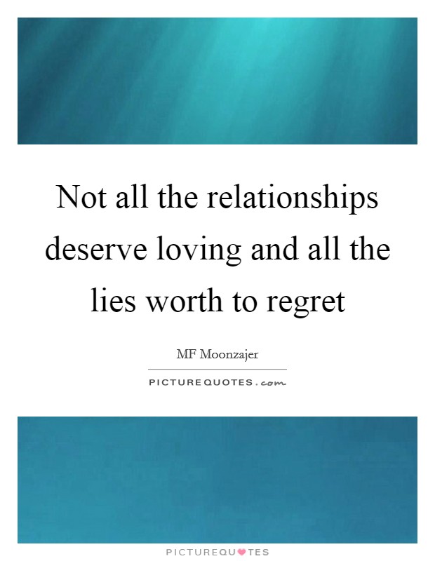 Not all the relationships deserve loving and all the lies worth to regret Picture Quote #1
