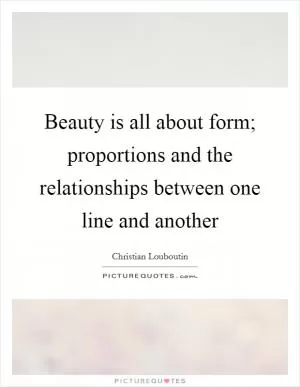 Beauty is all about form; proportions and the relationships between one line and another Picture Quote #1