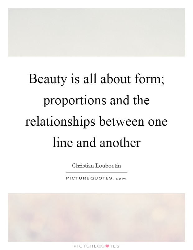 Beauty is all about form; proportions and the relationships between one line and another Picture Quote #1
