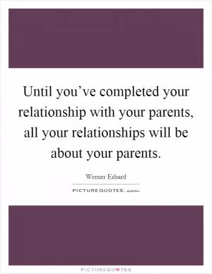 Until you’ve completed your relationship with your parents, all your relationships will be about your parents Picture Quote #1