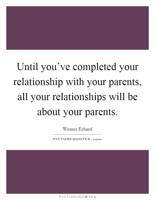 Until you've completed your relationship with your parents, all your relationships will be about your parents. Picture Quote #1