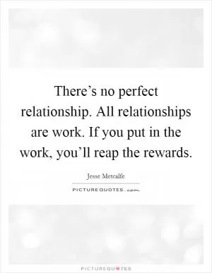 There’s no perfect relationship. All relationships are work. If you put in the work, you’ll reap the rewards Picture Quote #1