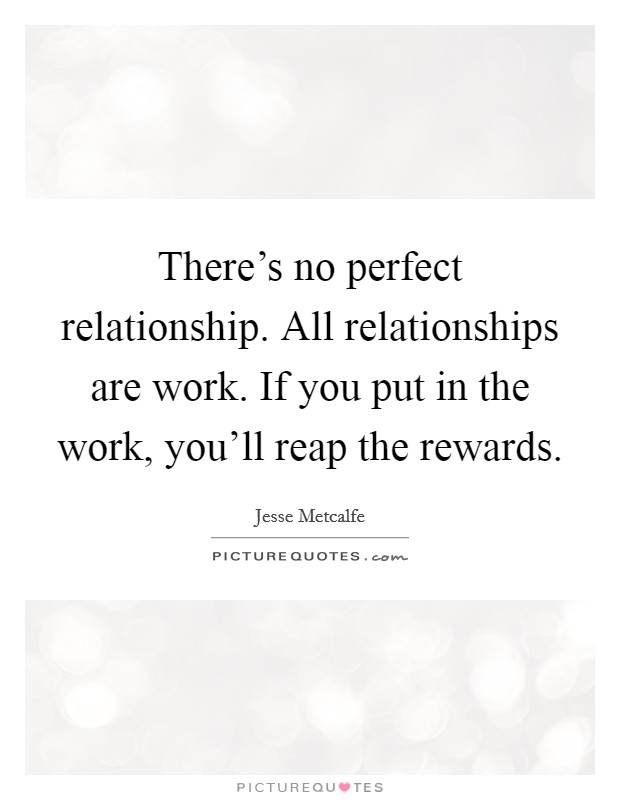 There's no perfect relationship. All relationships are work. If you put in the work, you'll reap the rewards. Picture Quote #1