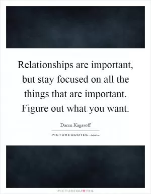 Relationships are important, but stay focused on all the things that are important. Figure out what you want Picture Quote #1