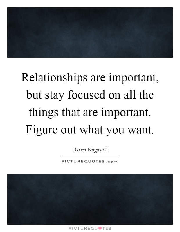 Relationships are important, but stay focused on all the things that are important. Figure out what you want. Picture Quote #1