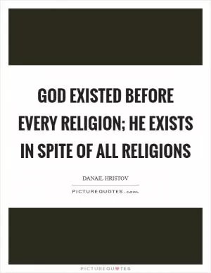 God existed before every religion; He exists in spite of all religions Picture Quote #1