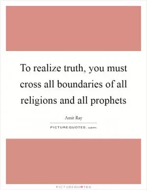To realize truth, you must cross all boundaries of all religions and all prophets Picture Quote #1