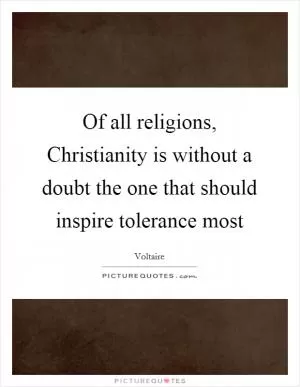 Of all religions, Christianity is without a doubt the one that should inspire tolerance most Picture Quote #1