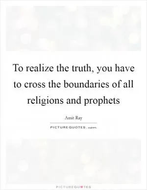 To realize the truth, you have to cross the boundaries of all religions and prophets Picture Quote #1