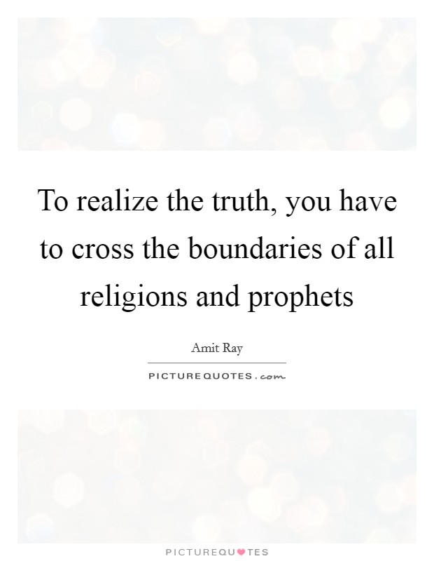 To realize the truth, you have to cross the boundaries of all religions and prophets Picture Quote #1