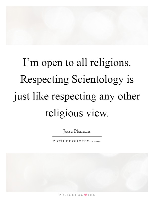 I'm open to all religions. Respecting Scientology is just like respecting any other religious view. Picture Quote #1