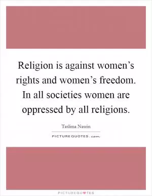 Religion is against women’s rights and women’s freedom. In all societies women are oppressed by all religions Picture Quote #1