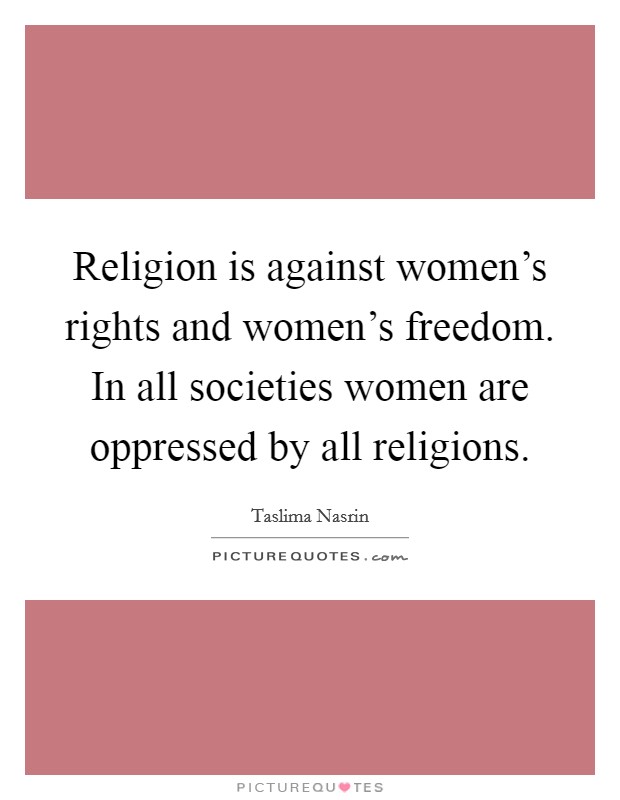 Religion is against women's rights and women's freedom. In all societies women are oppressed by all religions. Picture Quote #1