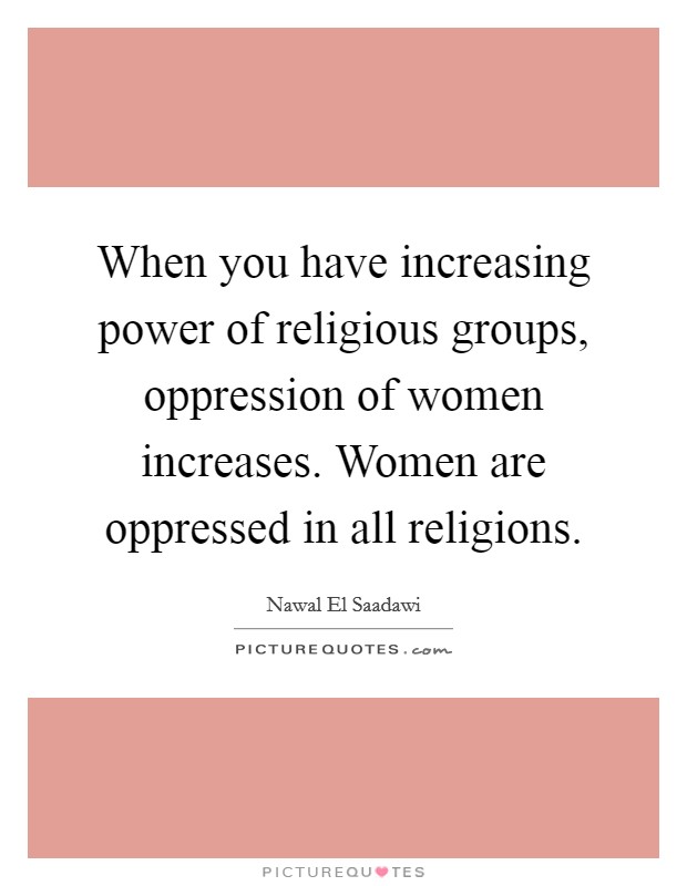 When you have increasing power of religious groups, oppression of women increases. Women are oppressed in all religions. Picture Quote #1