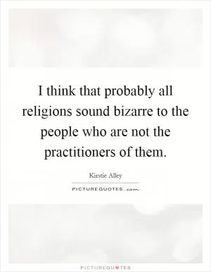 I think that probably all religions sound bizarre to the people who are not the practitioners of them Picture Quote #1