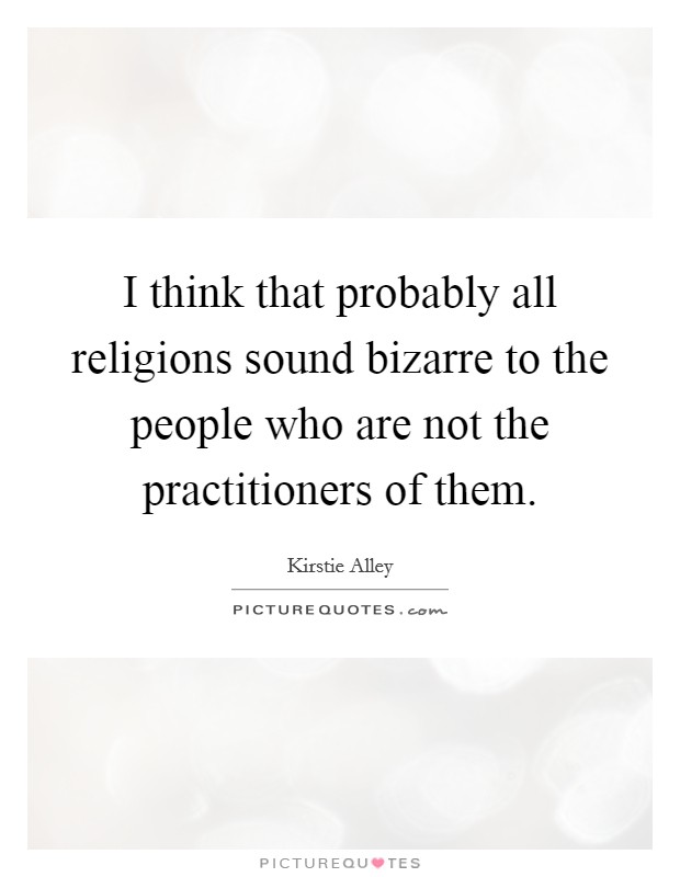 I think that probably all religions sound bizarre to the people who are not the practitioners of them. Picture Quote #1