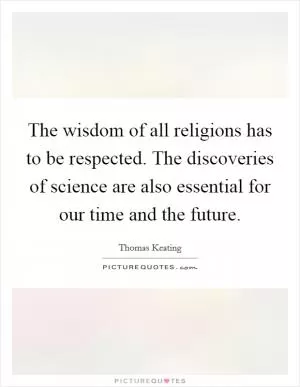 The wisdom of all religions has to be respected. The discoveries of science are also essential for our time and the future Picture Quote #1