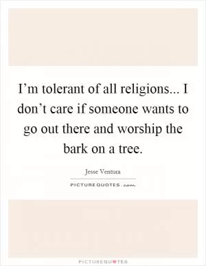 I’m tolerant of all religions... I don’t care if someone wants to go out there and worship the bark on a tree Picture Quote #1