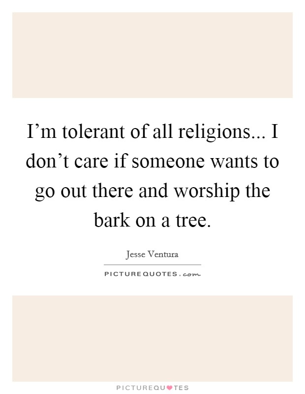 I'm tolerant of all religions... I don't care if someone wants to go out there and worship the bark on a tree. Picture Quote #1